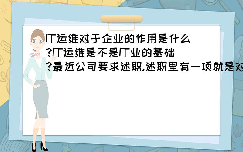 IT运维对于企业的作用是什么?IT运维是不是IT业的基础?最近公司要求述职.述职里有一项就是对岗位的价值,使命的挖掘.对自身的岗位实在缺乏认知.拜谢!就没人知道吗?