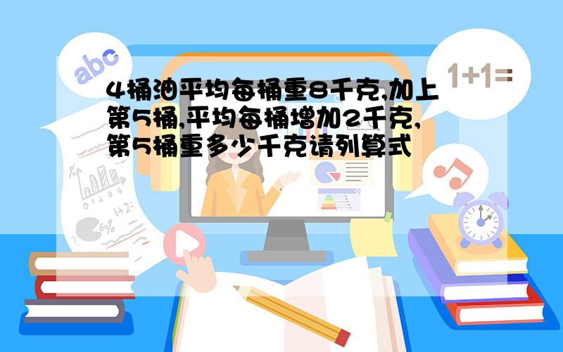 4桶油平均每桶重8千克,加上第5桶,平均每桶增加2千克,第5桶重多少千克请列算式