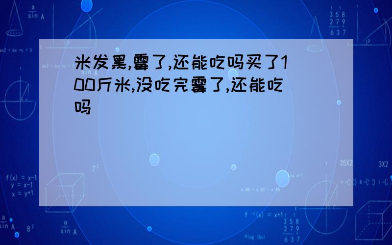 米发黑,霉了,还能吃吗买了100斤米,没吃完霉了,还能吃吗