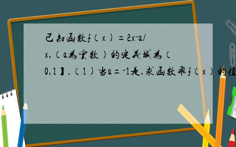 已知函数f（x)=2x-a/x,（a为实数）的定义域为（0,1】.（1)当a=-1是,求函数飞f（x）的值域.（2）若函数f（x）在定义域上是减函数,求a的取值范围.