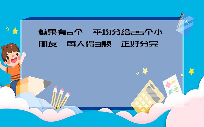 糖果有a个,平均分给25个小朋友,每人得3颗,正好分完