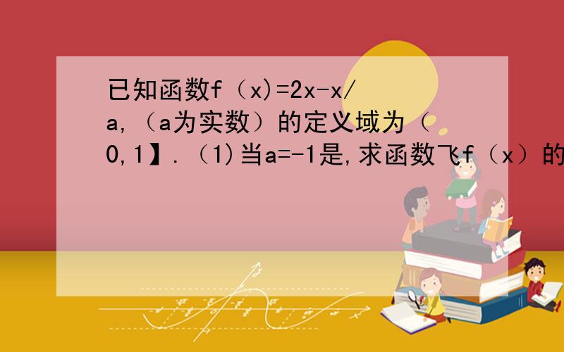 已知函数f（x)=2x-x/a,（a为实数）的定义域为（0,1】.（1)当a=-1是,求函数飞f（x）的值域.（2）若函数f（x）在定义域上是减函数,求a的取值范围