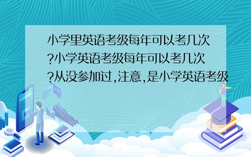 小学里英语考级每年可以考几次?小学英语考级每年可以考几次?从没参加过,注意,是小学英语考级