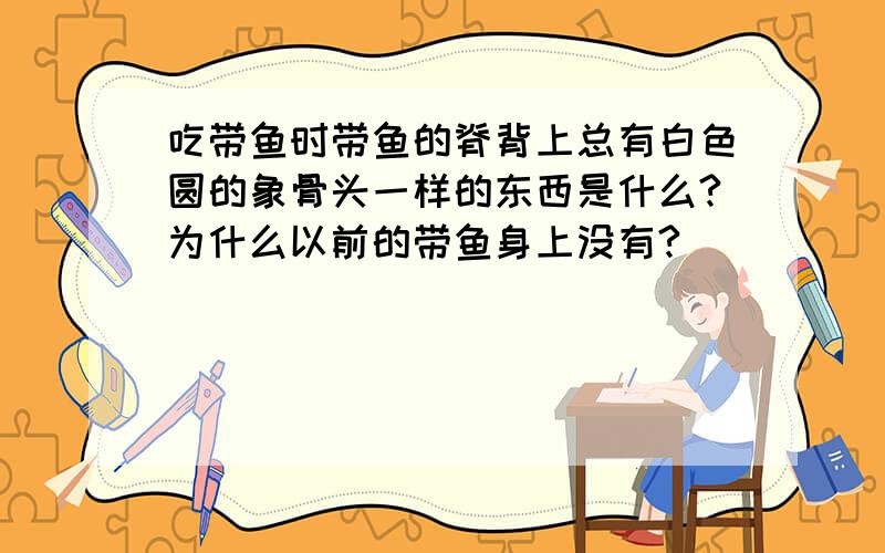 吃带鱼时带鱼的脊背上总有白色圆的象骨头一样的东西是什么?为什么以前的带鱼身上没有?