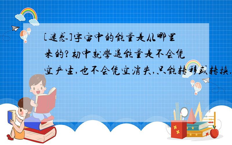 [迷惑]宇宙中的能量是从哪里来的?初中就学过能量是不会凭空产生,也不会凭空消失,只能转移或转换. 那么请问我们现在宇宙中的这么多能量是从哪里来的? 有人回答我说是宇宙大爆炸时产生