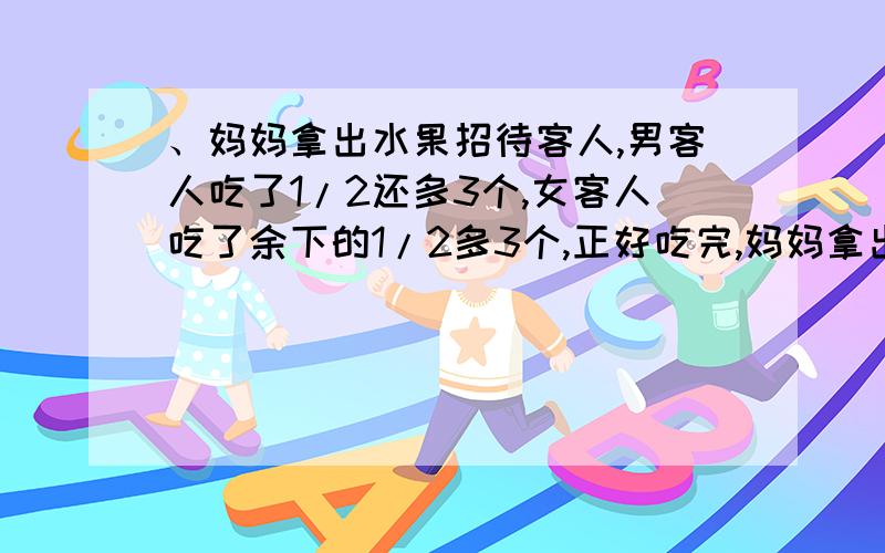 、妈妈拿出水果招待客人,男客人吃了1/2还多3个,女客人吃了余下的1/2多3个,正好吃完,妈妈拿出多少个水果急