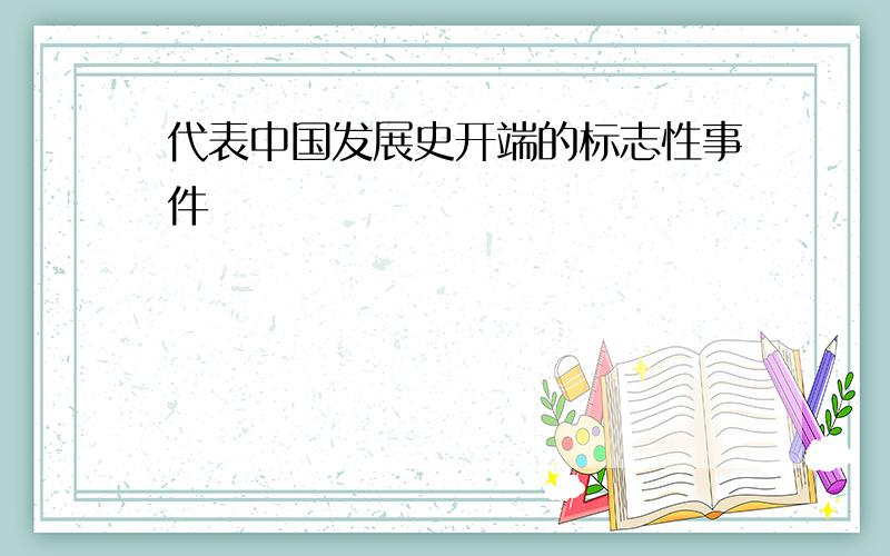 代表中国发展史开端的标志性事件