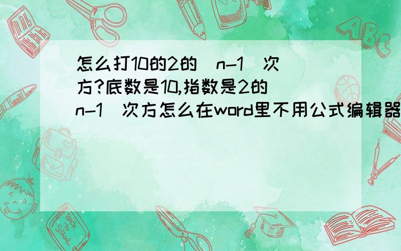 怎么打10的2的(n-1)次方?底数是10,指数是2的（n-1）次方怎么在word里不用公式编辑器打出来?