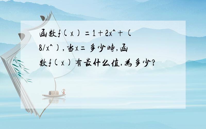 函数f(x)=1+2x^+(8/x^),当x=多少时,函数f(x)有最什么值,为多少?