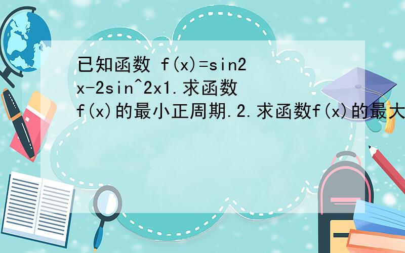 已知函数 f(x)=sin2x-2sin^2x1.求函数f(x)的最小正周期.2.求函数f(x)的最大值及f(X)取最大值时的x的集合.