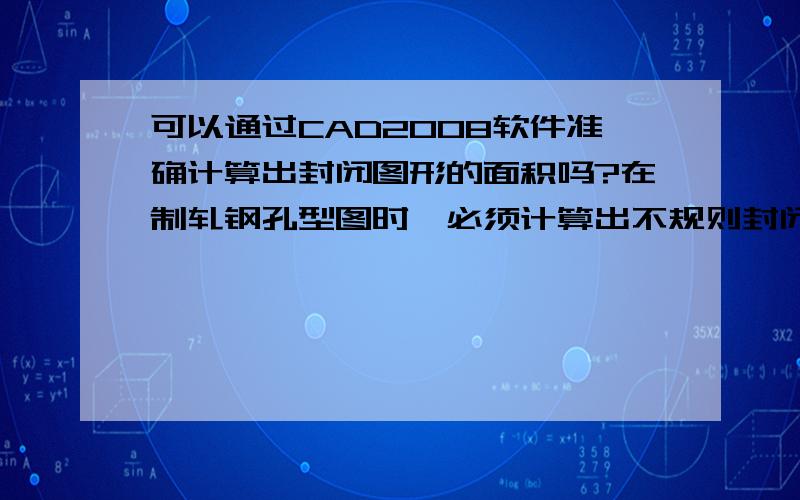 可以通过CAD2008软件准确计算出封闭图形的面积吗?在制轧钢孔型图时,必须计算出不规则封闭图形的面积,以便进行孔型设计.