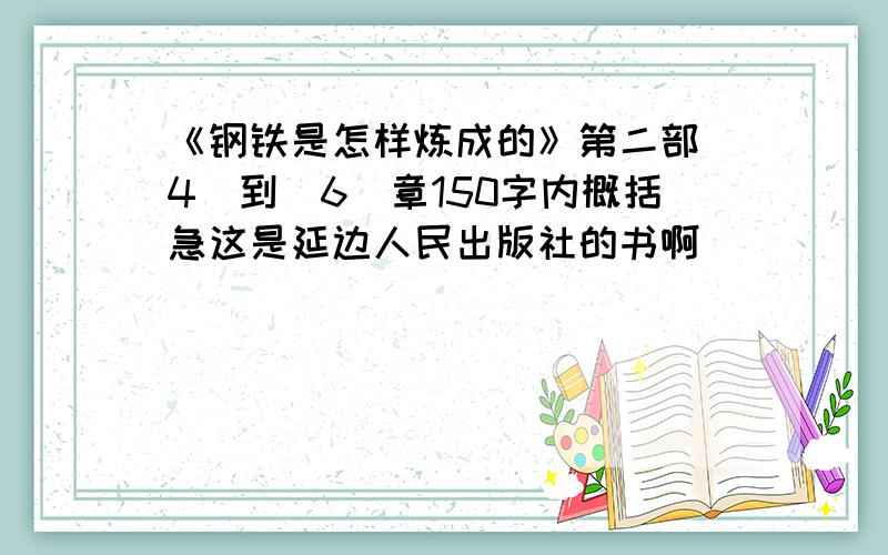 《钢铁是怎样炼成的》第二部（4）到（6）章150字内概括急这是延边人民出版社的书啊