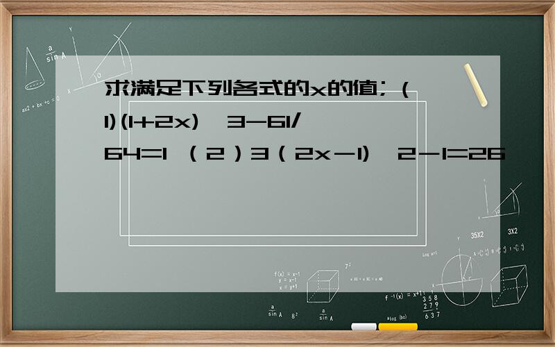 求满足下列各式的x的值; (1)(1+2x)^3-61/64=1 （2）3（2x－1)^2－1=26