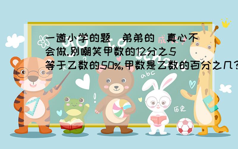 一道小学的题（弟弟的）真心不会做.别嘲笑甲数的12分之5等于乙数的50%,甲数是乙数的百分之几?甲数比乙数多几分之几?,乙数比甲数少几分之几?