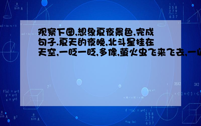 观察下图,想象夏夜景色,完成句子.夏天的夜晚,北斗星挂在天空,一眨一眨,多像,萤火虫飞来飞去,一闪一闪,多像________;萤火虫飞来飞去,一闪一闪,多像________;________,________多像____________.图上的