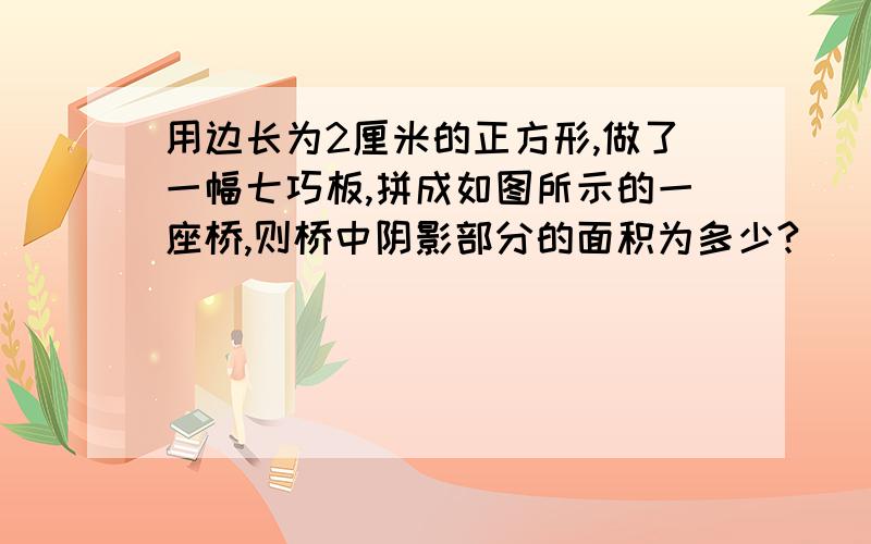 用边长为2厘米的正方形,做了一幅七巧板,拼成如图所示的一座桥,则桥中阴影部分的面积为多少?