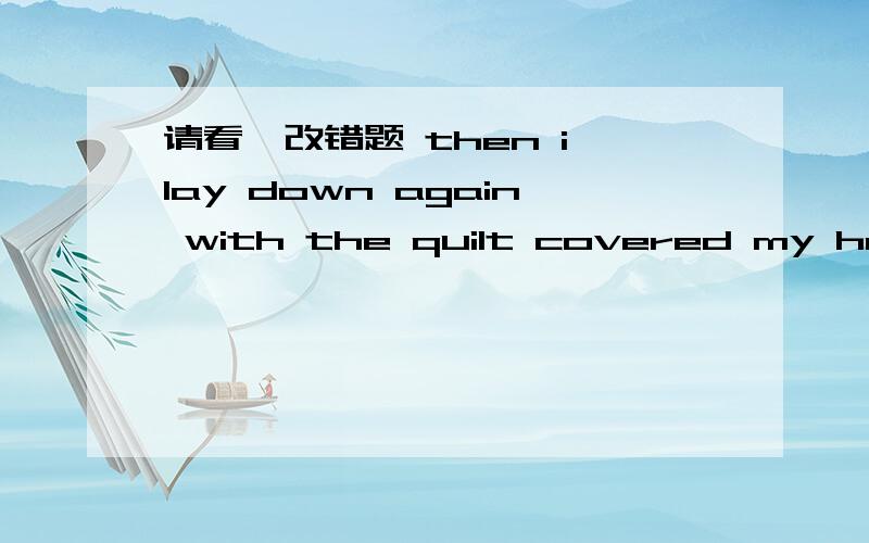 请看一改错题 then i lay down again with the quilt covered my head then i lay down again with the quilt covered my head.为什么要把covered 改成covering ,被子不是被人盖的吗?