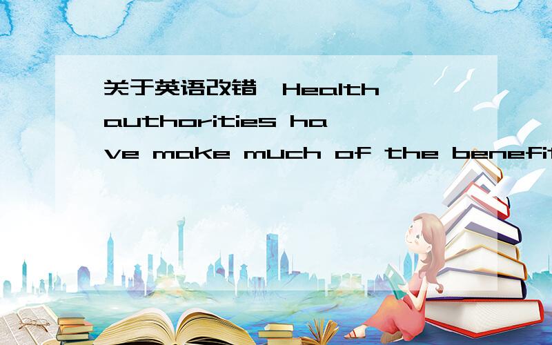 关于英语改错,Health authorities have make much of the benefits of oil derived from fish.People with diets rich in fish oil have the greatly reduced chance of heart disease.It has been found that the Eskimo population of Greenland,with a traditi