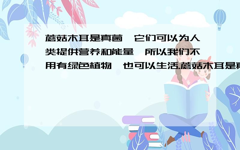 蘑菇木耳是真菌,它们可以为人类提供营养和能量,所以我们不用有绿色植物,也可以生活.蘑菇木耳是真菌,它们可以为人类提供营养和能量,所以我们不用有绿色植物,也可以生活.为什么呢?