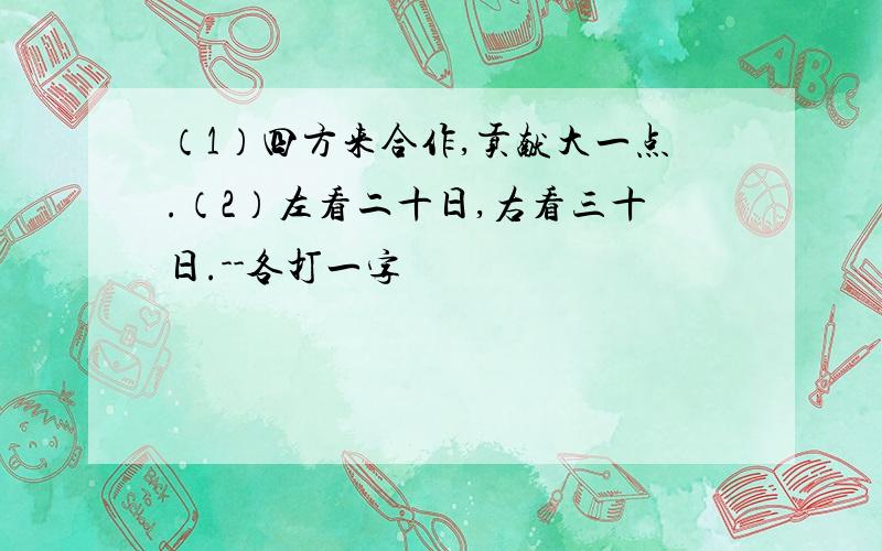 （1）四方来合作,贡献大一点.（2）左看二十日,右看三十日.--各打一字