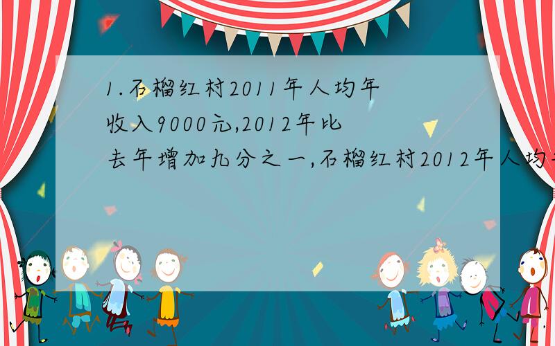 1.石榴红村2011年人均年收入9000元,2012年比去年增加九分之一,石榴红村2012年人均年收入多少元?2.一本故事书有240页,小明第一天看了他的六分之一,第二天看的页数是第一天的八分之七,还剩多