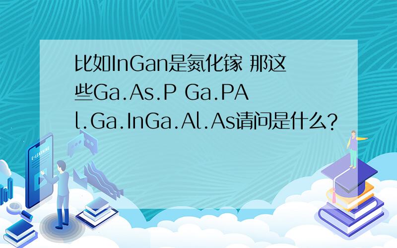 比如InGan是氮化镓 那这些Ga.As.P Ga.PAl.Ga.InGa.Al.As请问是什么?