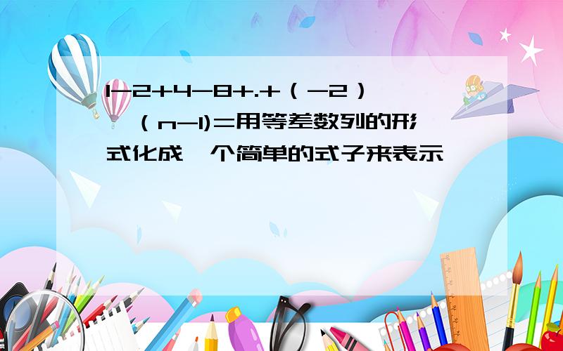 1-2+4-8+.+（-2）^（n-1)=用等差数列的形式化成一个简单的式子来表示