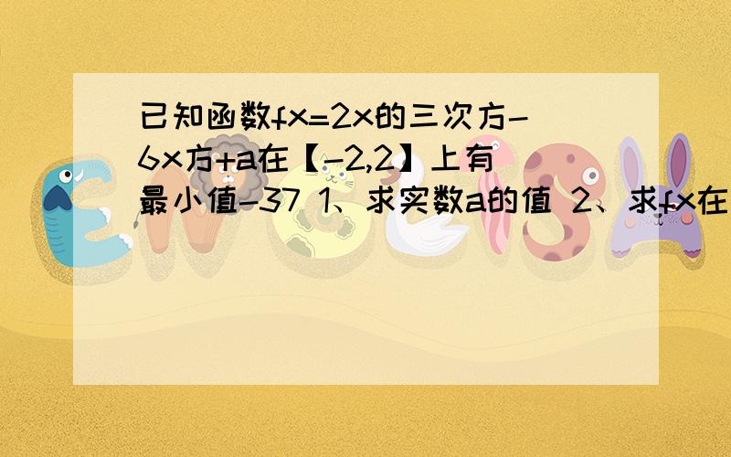 已知函数fx=2x的三次方-6x方+a在【-2,2】上有最小值-37 1、求实数a的值 2、求fx在【-2,2】上的最大值