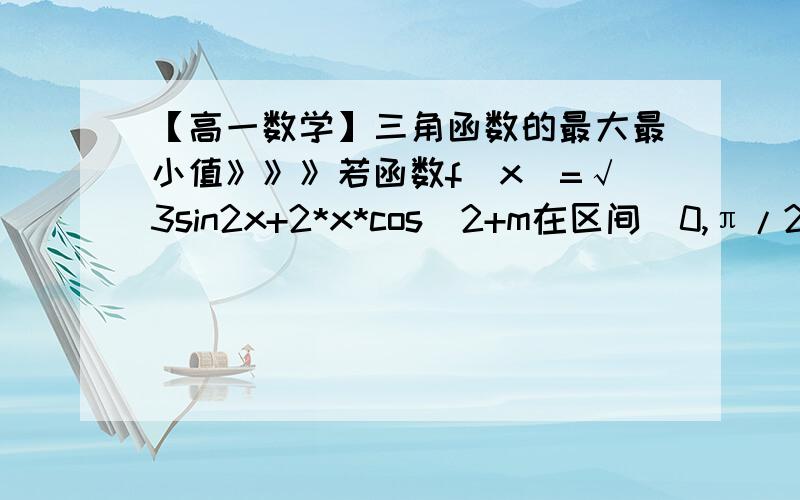 【高一数学】三角函数的最大最小值》》》若函数f(x)=√3sin2x+2*x*cos^2+m在区间[0,π/2]上的最大值为6,求常数m的值及此函数当x属于R时的最小值,并求相应的x的取值集合.