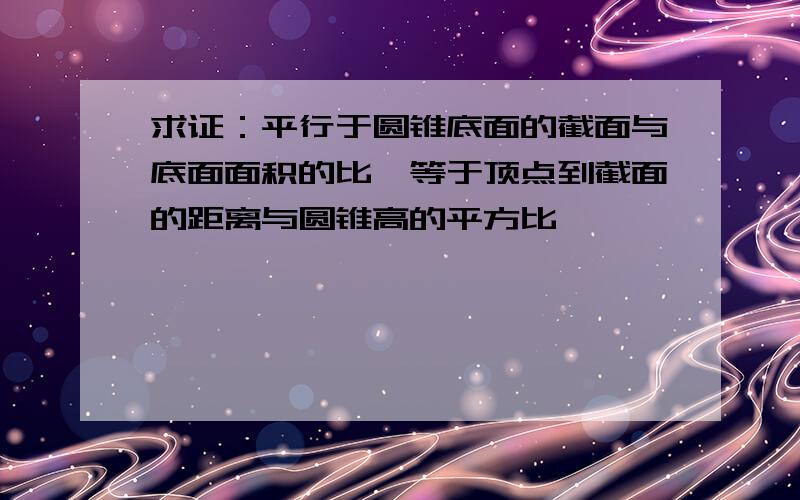 求证：平行于圆锥底面的截面与底面面积的比,等于顶点到截面的距离与圆锥高的平方比