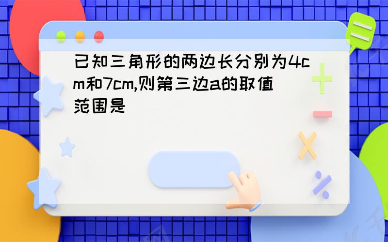 已知三角形的两边长分别为4cm和7cm,则第三边a的取值范围是