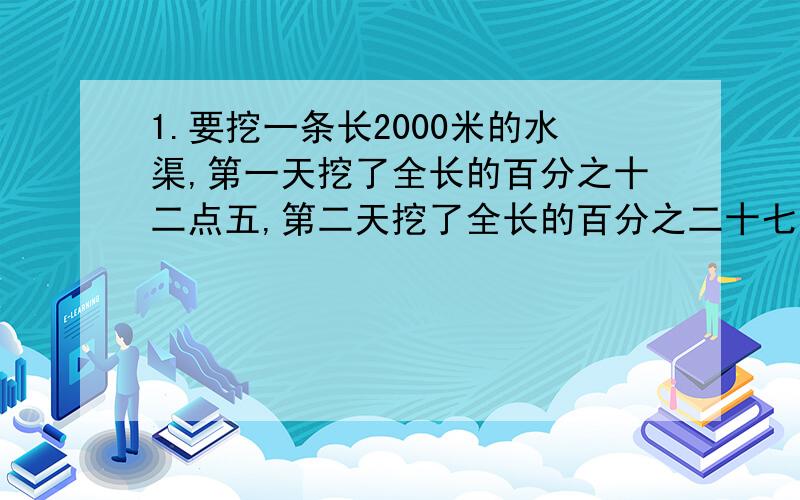 1.要挖一条长2000米的水渠,第一天挖了全长的百分之十二点五,第二天挖了全长的百分之二十七点五共挖了几米