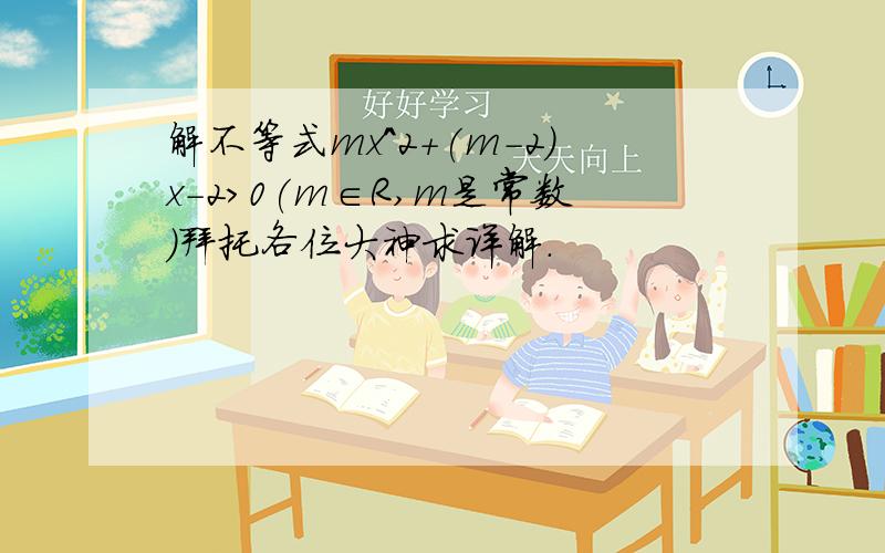 解不等式mx^2+(m-2)x-2>0(m∈R,m是常数）拜托各位大神求详解.