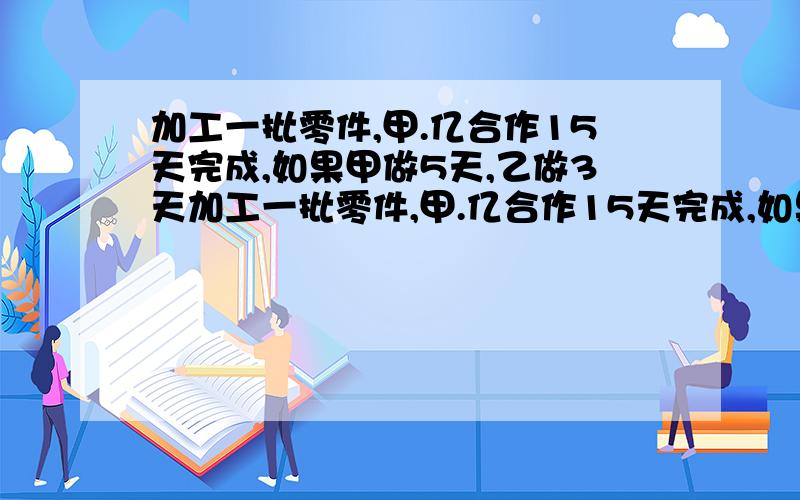 加工一批零件,甲.亿合作15天完成,如果甲做5天,乙做3天加工一批零件,甲.亿合作15天完成,如果甲做5天,亿做3天,可以完成全部任务的7/30,已知甲每天做18个、这批零件共有几个?