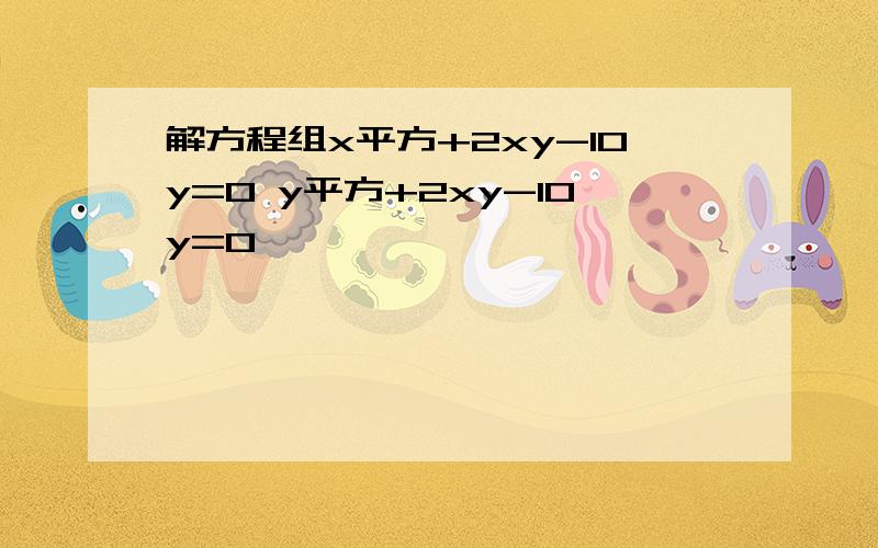 解方程组x平方+2xy-10y=0 y平方+2xy-10y=0