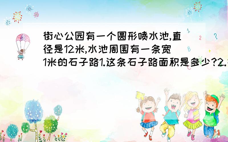 街心公园有一个圆形喷水池,直径是12米,水池周围有一条宽1米的石子路1.这条石子路面积是多少?2.如果沿水池一周每隔1.57米放2盆花,大约能放多少盆花、?