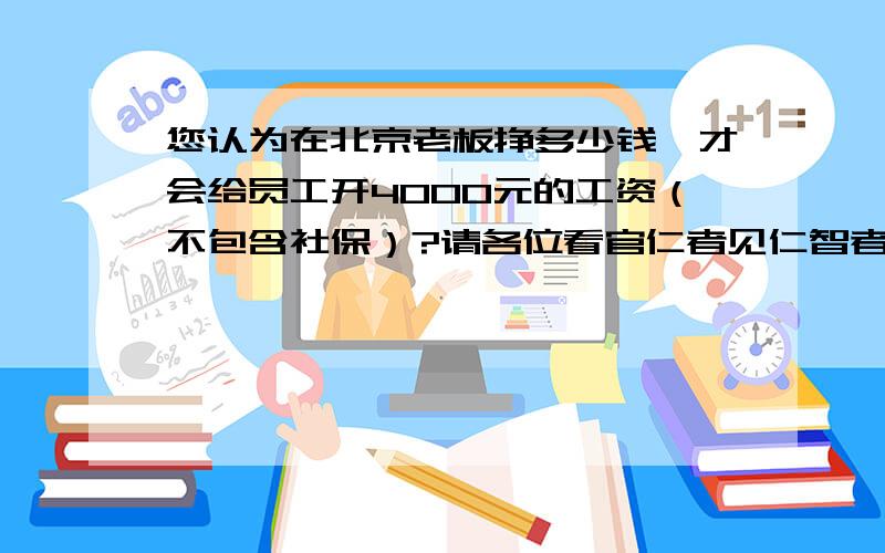 您认为在北京老板挣多少钱,才会给员工开4000元的工资（不包含社保）?请各位看官仁者见仁智者见智.忽略行业特征,单单看老板的良心