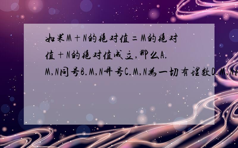 如果M+N的绝对值=M的绝对值+N的绝对值成立,那么A.M,N同号B.M,N异号C.M,N为一切有理数D.M,N同号或M,N中至少有一个为0