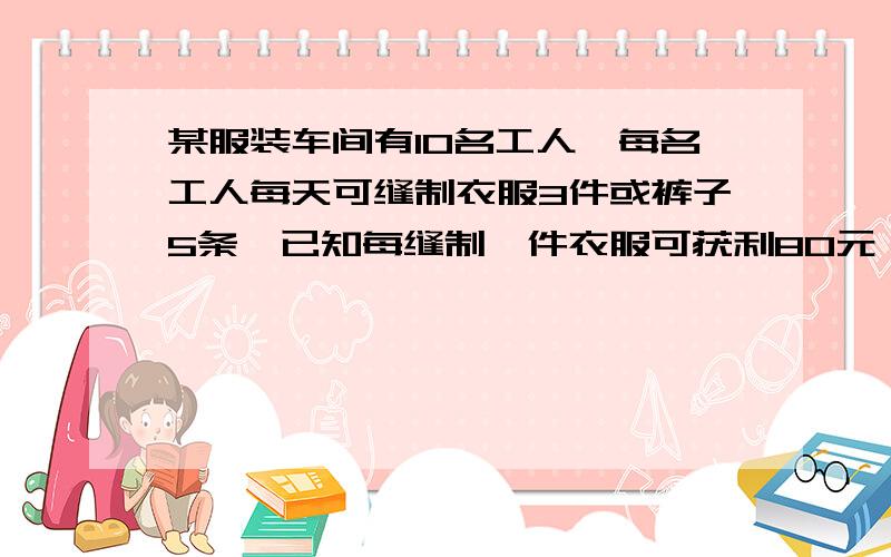 某服装车间有10名工人,每名工人每天可缝制衣服3件或裤子5条,已知每缝制一件衣服可获利80元,每缝制一条裤子可获利50元,如设该车间每天安排x（0＜x＜10）名工人缝制衣服,其余工人缝制裤子,