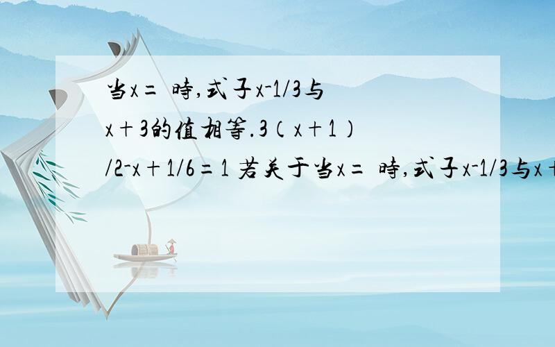 当x= 时,式子x-1/3与x+3的值相等.3（x+1）/2-x+1/6=1 若关于当x= 时,式子x-1/3与x+3的值相等.3（x+1）/2-x+1/6=1若关于x的一元一次方程2x-k/3-x-3k/3=1的解是x=-1,则k的值是