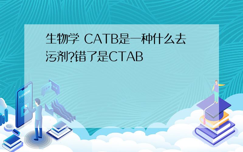 生物学 CATB是一种什么去污剂?错了是CTAB