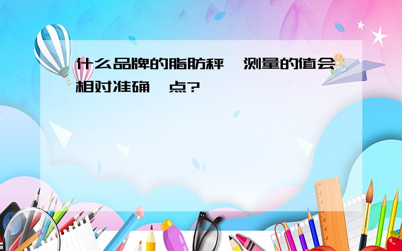 什么品牌的脂肪秤,测量的值会相对准确一点?