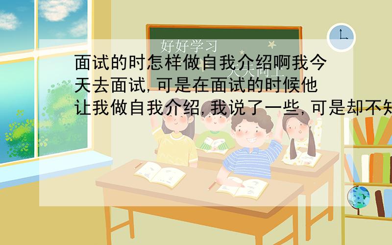 面试的时怎样做自我介绍啊我今天去面试,可是在面试的时候他让我做自我介绍,我说了一些,可是却不知道是怎样去说才好,