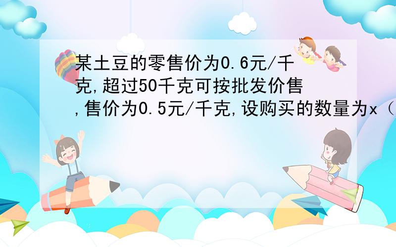 某土豆的零售价为0.6元/千克,超过50千克可按批发价售,售价为0.5元/千克,设购买的数量为x（千克）所需的钱数为y分别写出两种情况下的函数解析式,并求出取值范围