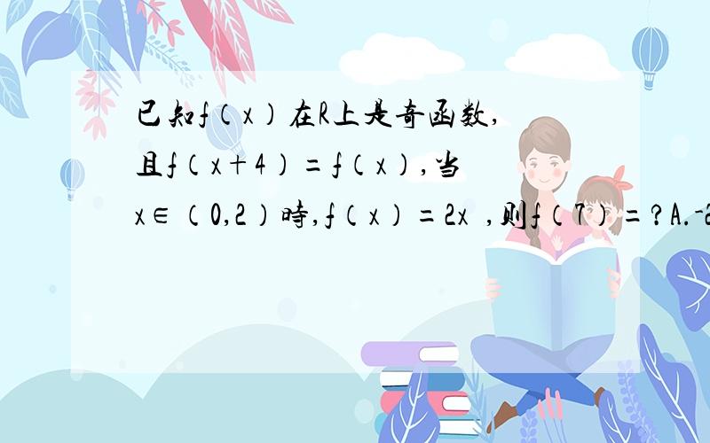 已知f（x）在R上是奇函数,且f（x+4）=f（x）,当x∈（0,2）时,f（x）=2x²,则f（7）=?A.-2 B.2 C.-98 D.98