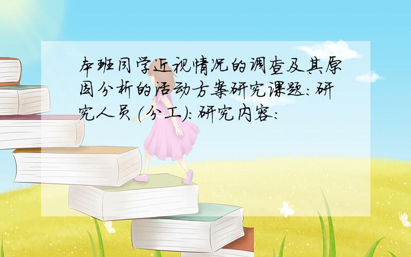 本班同学近视情况的调查及其原因分析的活动方案研究课题：研究人员（分工）：研究内容：