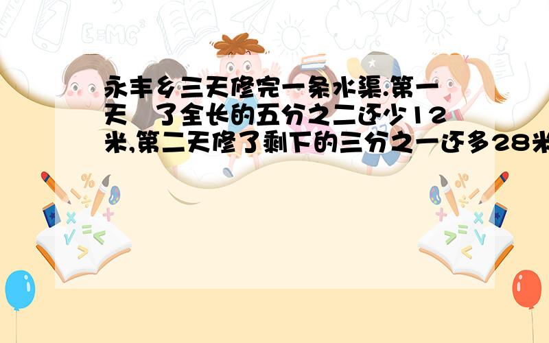 永丰乡三天修完一条水渠.第一天俢了全长的五分之二还少12米,第二天修了剩下的三分之一还多28米,第三天修了180米.这条水渠一共长多少米?