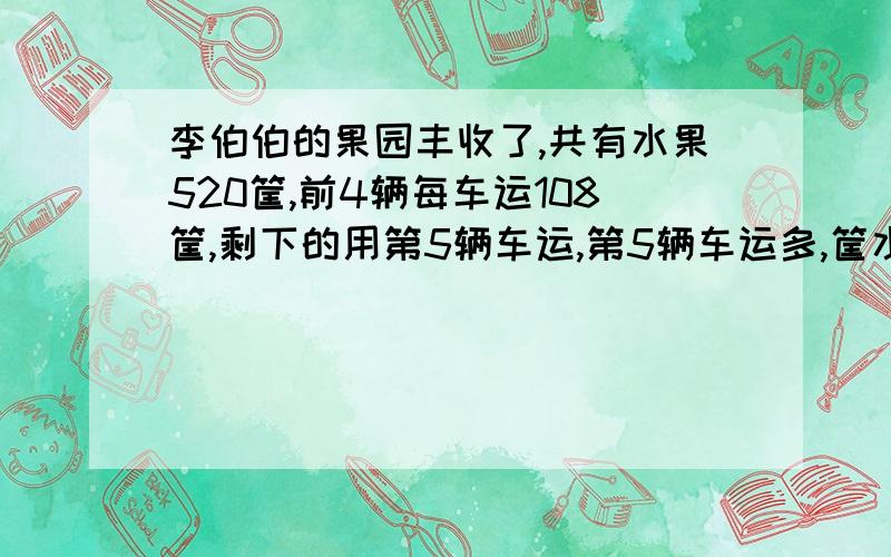 李伯伯的果园丰收了,共有水果520筐,前4辆每车运108筐,剩下的用第5辆车运,第5辆车运多,筐水果?