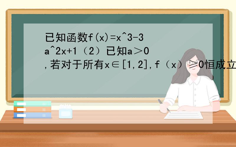 已知函数f(x)=x^3-3a^2x+1（2）已知a＞0,若对于所有x∈[1,2],f（x）≥0恒成立,求实数a的取值范围,求详解