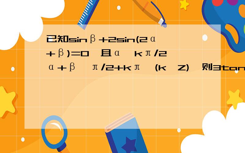 已知sinβ+2sin(2α+β)=0,且α≠kπ/2,α+β≠π/2+kπ,(k∈Z),则3tan(α+β)+tanα =（ ）